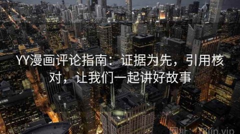 YY漫画评论指南：证据为先，引用核对，让我们一起讲好故事