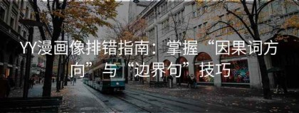 YY漫画像排错指南：掌握“因果词方向”与“边界句”技巧