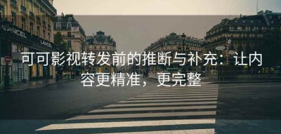 可可影视转发前的推断与补充：让内容更精准，更完整