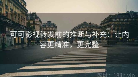 可可影视转发前的推断与补充：让内容更精准，更完整