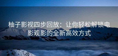 柚子影视四步回放：让你轻松解锁电影观影的全新高效方式