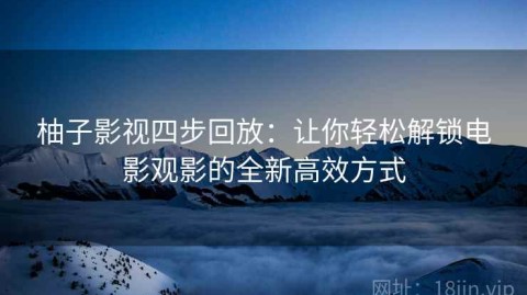 柚子影视四步回放：让你轻松解锁电影观影的全新高效方式