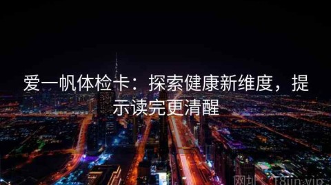 爱一帆体检卡：探索健康新维度，提示读完更清醒