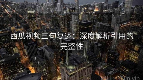 西瓜视频三句复述：深度解析引用的完整性