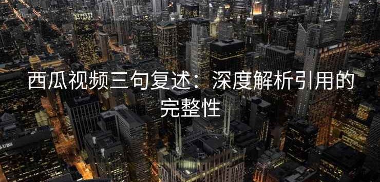 西瓜视频三句复述：深度解析引用的完整性