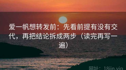 爱一帆想转发前：先看前提有没有交代，再把结论拆成两步（读完再写一遍）