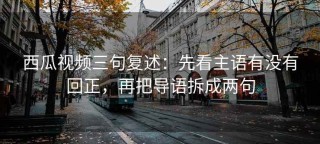 西瓜视频三句复述：先看主语有没有回正，再把导语拆成两句