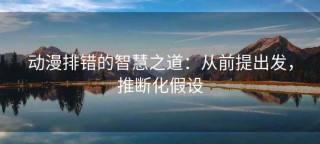 动漫排错的智慧之道：从前提出发，推断化假设