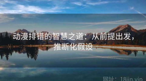 动漫排错的智慧之道：从前提出发，推断化假设