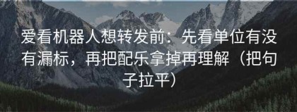 爱看机器人想转发前：先看单位有没有漏标，再把配乐拿掉再理解（把句子拉平）