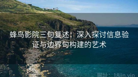 蜂鸟影院三句复述：深入探讨信息验证与边界句构建的艺术