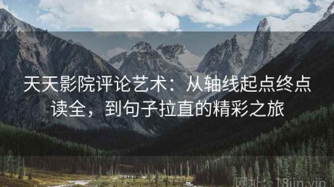 天天影院评论艺术：从轴线起点终点读全，到句子拉直的精彩之旅