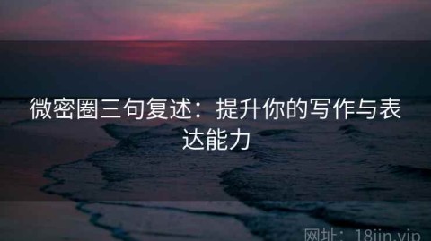 微密圈三句复述：提升你的写作与表达能力