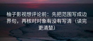 柚子影视想评论前：先把范围写成边界句，再核对对象有没有写清（读完更清楚）
