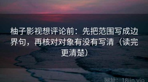 柚子影视想评论前：先把范围写成边界句，再核对对象有没有写清（读完更清楚）