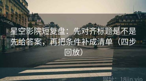 星空影院短复盘：先对齐标题是不是先给答案，再把条件补成清单（四步回放）
