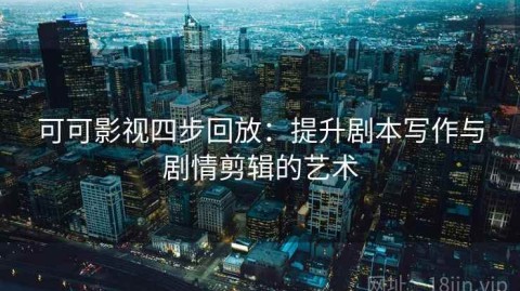 可可影视四步回放：提升剧本写作与剧情剪辑的艺术