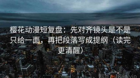 樱花动漫短复盘：先对齐镜头是不是只给一面，再把段落写成提纲（读完更清醒）