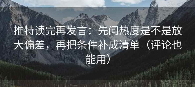 推特读完再发言：先问热度是不是放大偏差，再把条件补成清单（评论也能用）