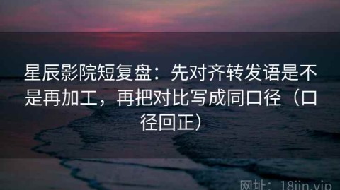 星辰影院短复盘：先对齐转发语是不是再加工，再把对比写成同口径（口径回正）