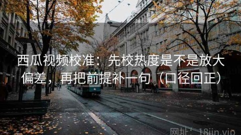 西瓜视频校准：先校热度是不是放大偏差，再把前提补一句（口径回正）