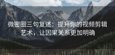 微密圈三句复述：提升你的视频剪辑艺术，让因果关系更加明确