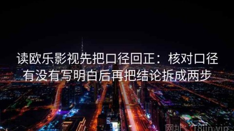 读欧乐影视先把口径回正：核对口径有没有写明白后再把结论拆成两步