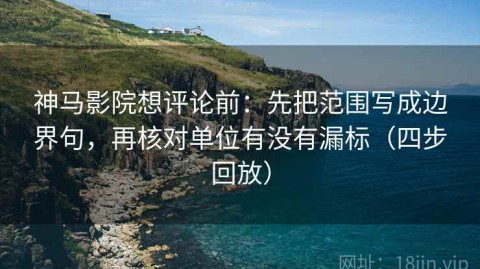 神马影院想评论前：先把范围写成边界句，再核对单位有没有漏标（四步回放）