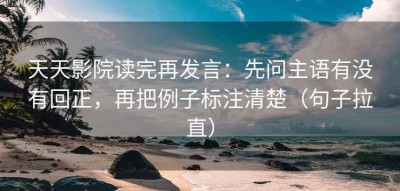 天天影院读完再发言：先问主语有没有回正，再把例子标注清楚（句子拉直）