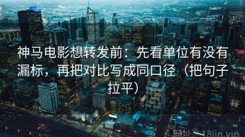 神马电影想转发前：先看单位有没有漏标，再把对比写成同口径（把句子拉平）