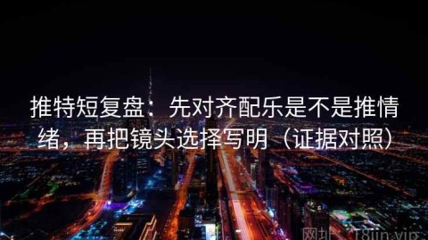 推特短复盘：先对齐配乐是不是推情绪，再把镜头选择写明（证据对照）