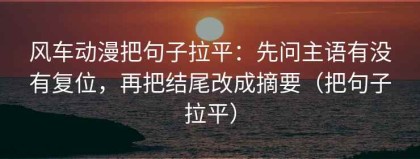 风车动漫把句子拉平：先问主语有没有复位，再把结尾改成摘要（把句子拉平）