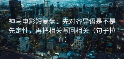 神马电影短复盘：先对齐导语是不是先定性，再把相关写回相关（句子拉直）