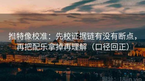 推特像校准：先校证据链有没有断点，再把配乐拿掉再理解（口径回正）