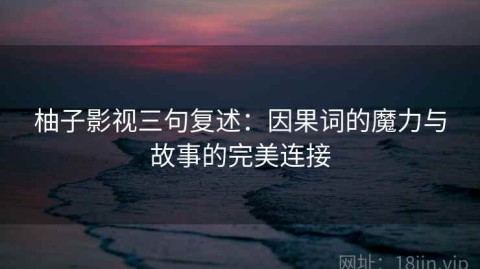 柚子影视三句复述：因果词的魔力与故事的完美连接