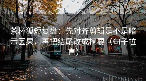 茶杯狐短复盘：先对齐剪辑是不是暗示因果，再把结尾改成摘要（句子拉直）