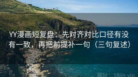 YY漫画短复盘：先对齐对比口径有没有一致，再把前提补一句（三句复述）