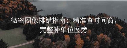 微密圈像排错指南：精准查时间窗，完整补单位图旁