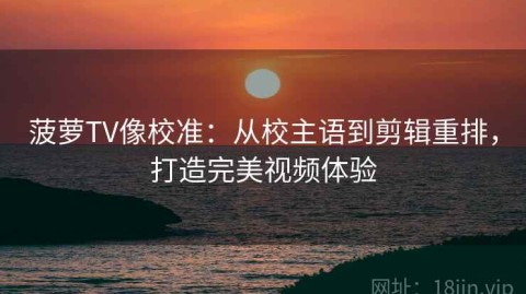 菠萝TV像校准：从校主语到剪辑重排，打造完美视频体验