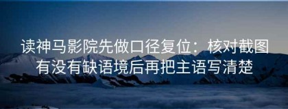 读神马影院先做口径复位：核对截图有没有缺语境后再把主语写清楚