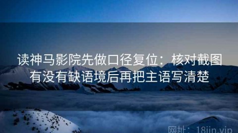 读神马影院先做口径复位：核对截图有没有缺语境后再把主语写清楚