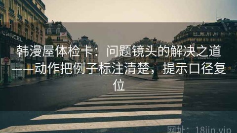 韩漫屋体检卡：问题镜头的解决之道——动作把例子标注清楚，提示口径复位