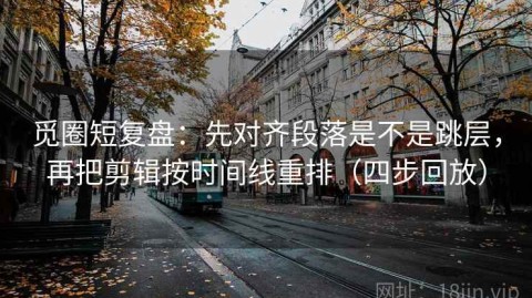 觅圈短复盘：先对齐段落是不是跳层，再把剪辑按时间线重排（四步回放）