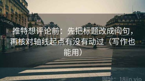 推特想评论前：先把标题改成问句，再核对轴线起点有没有动过（写作也能用）