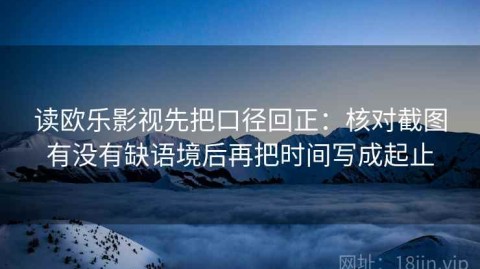 读欧乐影视先把口径回正：核对截图有没有缺语境后再把时间写成起止