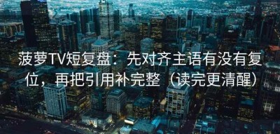菠萝TV短复盘：先对齐主语有没有复位，再把引用补完整（读完更清醒）