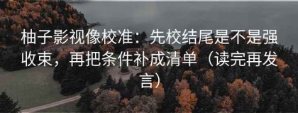柚子影视像校准：先校结尾是不是强收束，再把条件补成清单（读完再发言）
