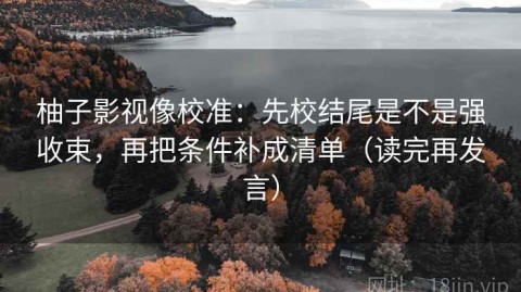 柚子影视像校准：先校结尾是不是强收束，再把条件补成清单（读完再发言）