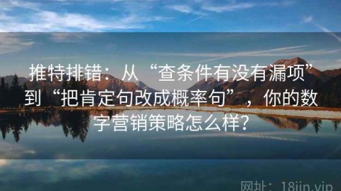 推特排错：从“查条件有没有漏项”到“把肯定句改成概率句”，你的数字营销策略怎么样？