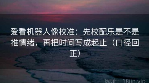 爱看机器人像校准：先校配乐是不是推情绪，再把时间写成起止（口径回正）